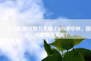 广东11选5国庆放几天假（2021年中秋，国庆，到底放几天呢？）