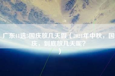 广东11选5国庆放几天假（2021年中秋，国庆，到底放几天呢？）