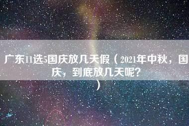 广东11选5国庆放几天假（2021年中秋，国庆，到底放几天呢？）