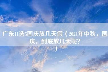 广东11选5国庆放几天假（2021年中秋，国庆，到底放几天呢？）