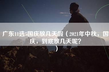 广东11选5国庆放几天假（2021年中秋，国庆，到底放几天呢？）