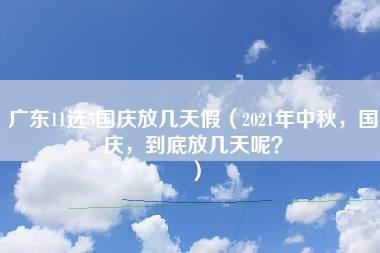 广东11选5国庆放几天假（2021年中秋，国庆，到底放几天呢？）