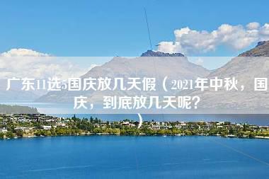 广东11选5国庆放几天假（2021年中秋，国庆，到底放几天呢？）