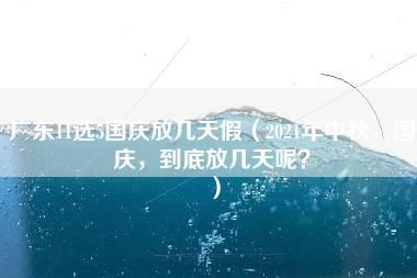 广东11选5国庆放几天假（2021年中秋，国庆，到底放几天呢？）