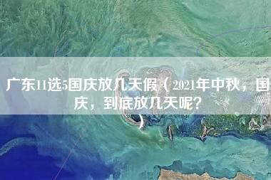 广东11选5国庆放几天假（2021年中秋，国庆，到底放几天呢？）