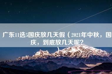 广东11选5国庆放几天假（2021年中秋，国庆，到底放几天呢？）