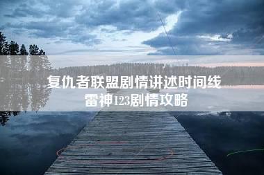 复仇者联盟剧情讲述时间线 雷神123剧情攻略