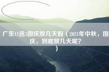 广东11选5国庆放几天假（2021年中秋，国庆，到底放几天呢？）