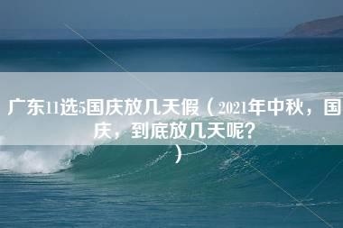 广东11选5国庆放几天假（2021年中秋，国庆，到底放几天呢？）