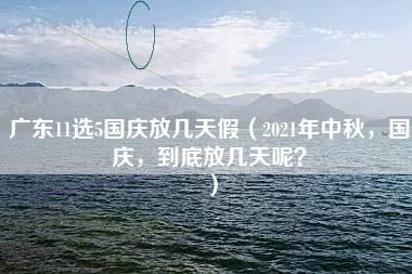 广东11选5国庆放几天假（2021年中秋，国庆，到底放几天呢？）