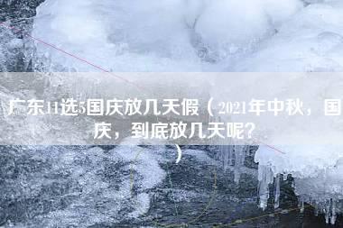 广东11选5国庆放几天假（2021年中秋，国庆，到底放几天呢？）