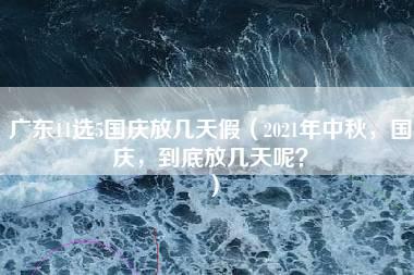 广东11选5国庆放几天假（2021年中秋，国庆，到底放几天呢？）