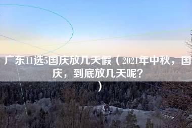 广东11选5国庆放几天假（2021年中秋，国庆，到底放几天呢？）