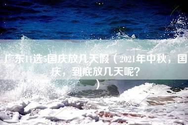 广东11选5国庆放几天假（2021年中秋，国庆，到底放几天呢？）