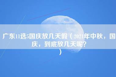 广东11选5国庆放几天假（2021年中秋，国庆，到底放几天呢？）