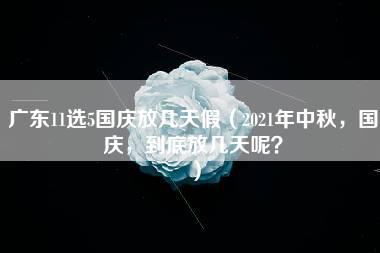 广东11选5国庆放几天假（2021年中秋，国庆，到底放几天呢？）