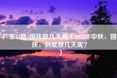 广东11选5国庆放几天假（2021年中秋，国庆，到底放几天呢？）