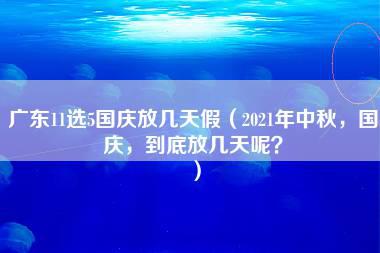 广东11选5国庆放几天假（2021年中秋，国庆，到底放几天呢？）