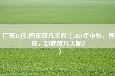 广东11选5国庆放几天假（2021年中秋，国庆，到底放几天呢？）