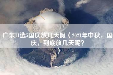 广东11选5国庆放几天假（2021年中秋，国庆，到底放几天呢？）