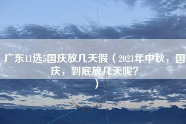 广东11选5国庆放几天假（2021年中秋，国庆，到底放几天呢？）