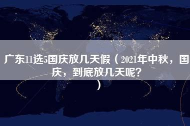 广东11选5国庆放几天假（2021年中秋，国庆，到底放几天呢？）