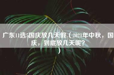 广东11选5国庆放几天假（2021年中秋，国庆，到底放几天呢？）