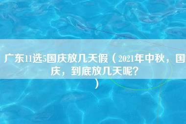 广东11选5国庆放几天假（2021年中秋，国庆，到底放几天呢？）