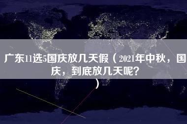 广东11选5国庆放几天假（2021年中秋，国庆，到底放几天呢？）