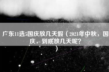 广东11选5国庆放几天假（2021年中秋，国庆，到底放几天呢？）