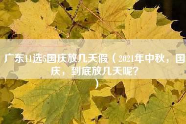 广东11选5国庆放几天假（2021年中秋，国庆，到底放几天呢？）