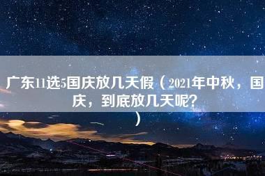 广东11选5国庆放几天假（2021年中秋，国庆，到底放几天呢？）