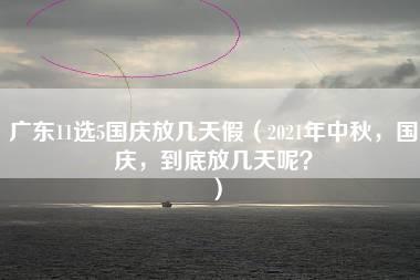 广东11选5国庆放几天假（2021年中秋，国庆，到底放几天呢？）