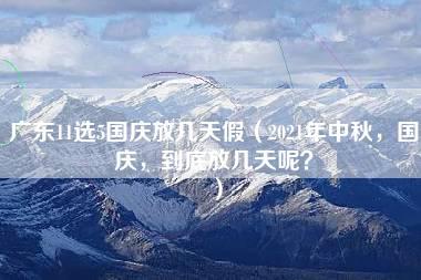 广东11选5国庆放几天假（2021年中秋，国庆，到底放几天呢？）