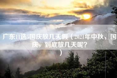 广东11选5国庆放几天假（2021年中秋，国庆，到底放几天呢？）