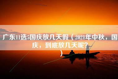 广东11选5国庆放几天假（2021年中秋，国庆，到底放几天呢？）