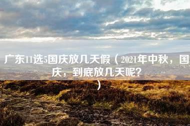 广东11选5国庆放几天假（2021年中秋，国庆，到底放几天呢？）