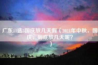 广东11选5国庆放几天假（2021年中秋，国庆，到底放几天呢？）