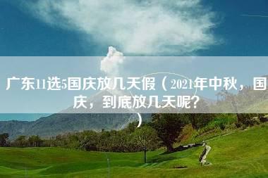 广东11选5国庆放几天假（2021年中秋，国庆，到底放几天呢？）