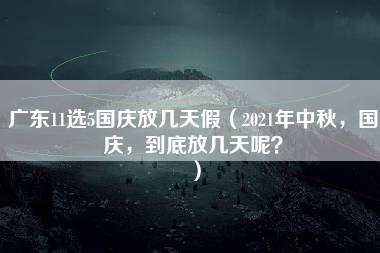 广东11选5国庆放几天假（2021年中秋，国庆，到底放几天呢？）