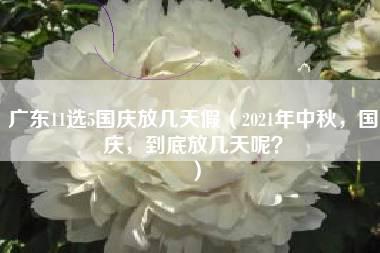 广东11选5国庆放几天假（2021年中秋，国庆，到底放几天呢？）