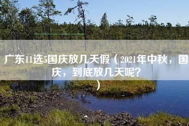 广东11选5国庆放几天假（2021年中秋，国庆，到底放几天呢？）