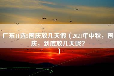 广东11选5国庆放几天假（2021年中秋，国庆，到底放几天呢？）