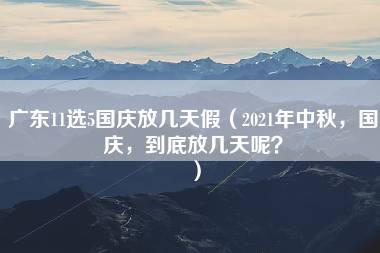 广东11选5国庆放几天假（2021年中秋，国庆，到底放几天呢？）