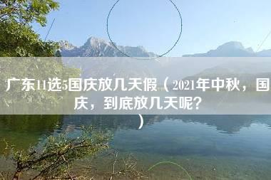 广东11选5国庆放几天假（2021年中秋，国庆，到底放几天呢？）