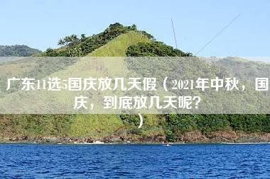 广东11选5国庆放几天假（2021年中秋，国庆，到底放几天呢？）