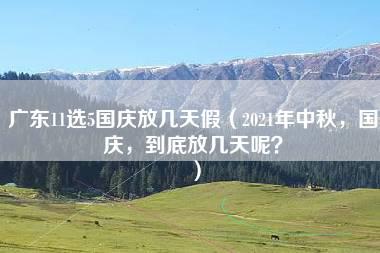 广东11选5国庆放几天假（2021年中秋，国庆，到底放几天呢？）