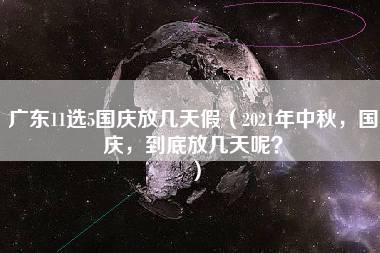 广东11选5国庆放几天假（2021年中秋，国庆，到底放几天呢？）