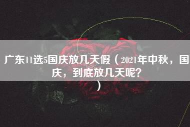 广东11选5国庆放几天假（2021年中秋，国庆，到底放几天呢？）