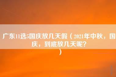 广东11选5国庆放几天假（2021年中秋，国庆，到底放几天呢？）